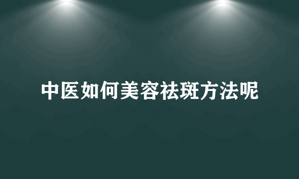 中医如何美容祛斑方法呢