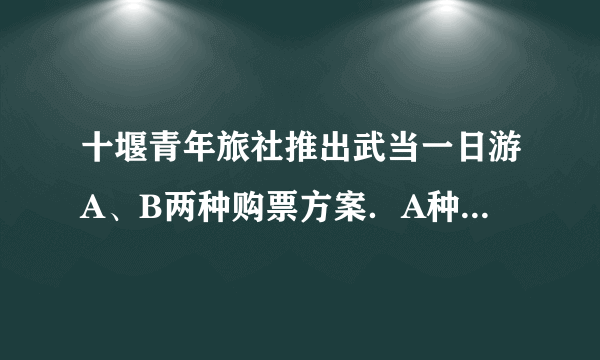 十堰青年旅社推出武当一日游A、B两种购票方案．A种：团体5人以上每位300元 B种：成人每位400元，儿童每位200元有5位老师带50名小学生参加武当一日游，你建议按那种方案去购票？为什么？