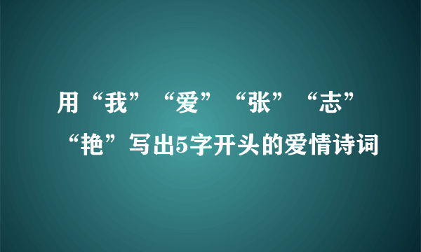 用“我”“爱”“张”“志”“艳”写出5字开头的爱情诗词