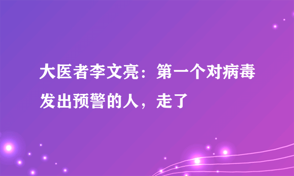 大医者李文亮：第一个对病毒发出预警的人，走了