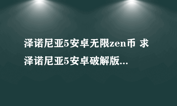 泽诺尼亚5安卓无限zen币 求泽诺尼亚5安卓破解版，只需要无限zen币可以