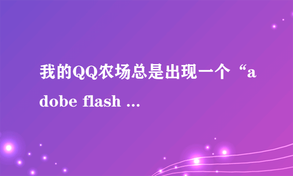 我的QQ农场总是出现一个“adobe flash player设置”,而且点什么都没反应,为什么呢?(快...)