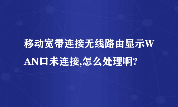 移动宽带连接无线路由显示WAN口未连接,怎么处理啊?