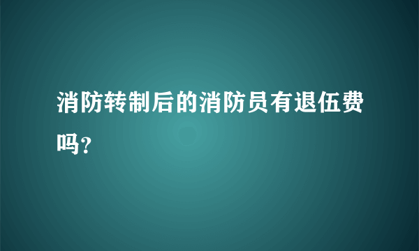 消防转制后的消防员有退伍费吗？