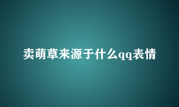 卖萌草来源于什么qq表情