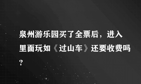 泉州游乐园买了全票后，进入里面玩如《过山车》还要收费吗？