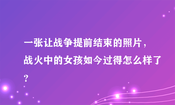 一张让战争提前结束的照片，战火中的女孩如今过得怎么样了？