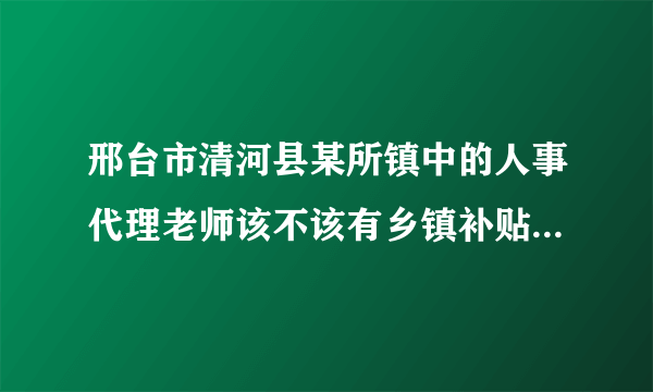 邢台市清河县某所镇中的人事代理老师该不该有乡镇补贴，在编老师一月二百到五百？