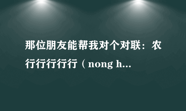 那位朋友能帮我对个对联：农行行行行行（nong hang xing hang hang xing)