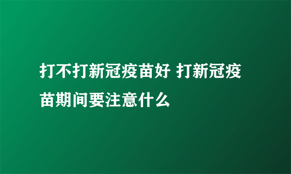 打不打新冠疫苗好 打新冠疫苗期间要注意什么