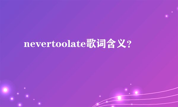 nevertoolate歌词含义？