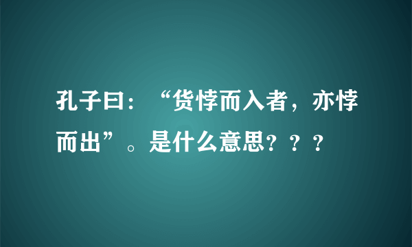 孔子曰：“货悖而入者，亦悖而出”。是什么意思？？？