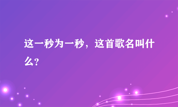 这一秒为一秒，这首歌名叫什么？