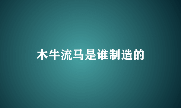 木牛流马是谁制造的