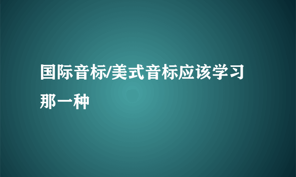 国际音标/美式音标应该学习那一种