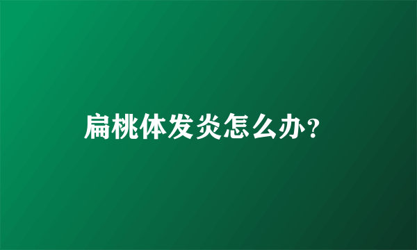 扁桃体发炎怎么办？