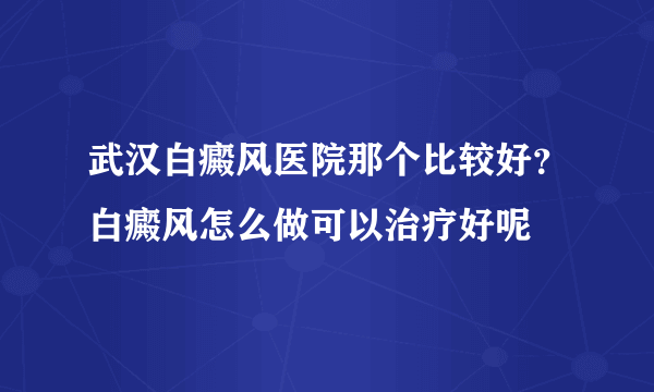 武汉白癜风医院那个比较好？白癜风怎么做可以治疗好呢