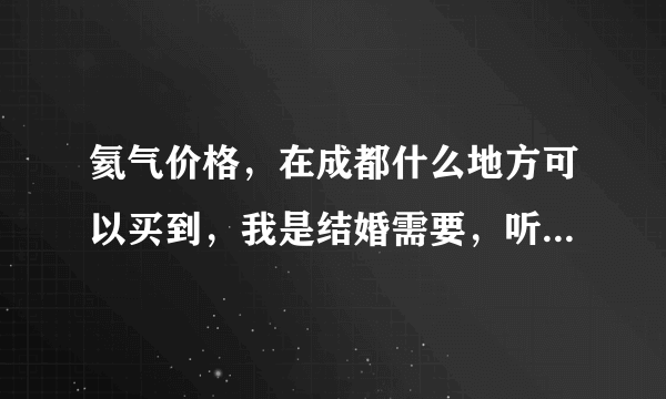 氦气价格，在成都什么地方可以买到，我是结婚需要，听说氢气不安全，我可能要装200-300个气球。。。