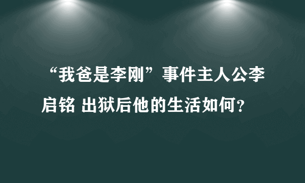 “我爸是李刚”事件主人公李启铭 出狱后他的生活如何？