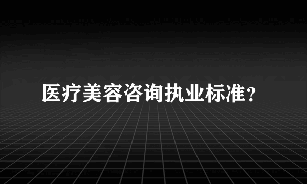 医疗美容咨询执业标准？