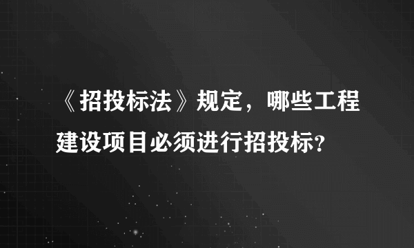 《招投标法》规定，哪些工程建设项目必须进行招投标？