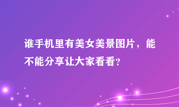 谁手机里有美女美景图片，能不能分享让大家看看？