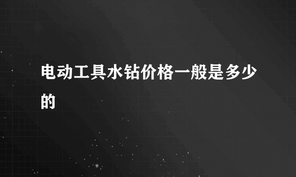 电动工具水钻价格一般是多少的