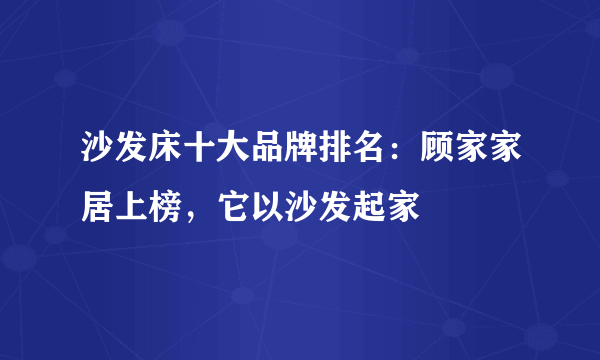 沙发床十大品牌排名：顾家家居上榜，它以沙发起家