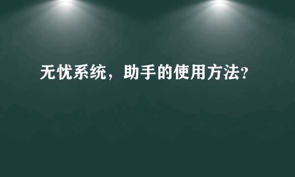 无忧系统，助手的使用方法？