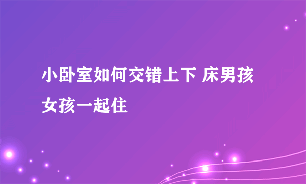 小卧室如何交错上下 床男孩女孩一起住