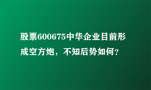 股票600675中华企业目前形成空方炮，不知后势如何？