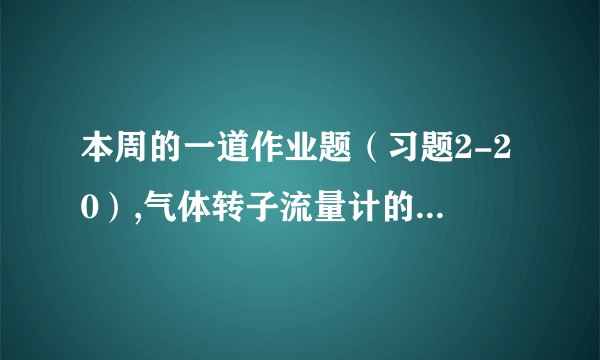 本周的一道作业题（习题2-20）,气体转子流量计的量程范围为4～60m3/h。现用来测量压力为60kPa（表压）、温度为50℃的氨气，问转子流量计的读数应如何校正？量程的范围又为多少？题目没有给转子的密度，原因是（）