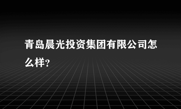 青岛晨光投资集团有限公司怎么样？