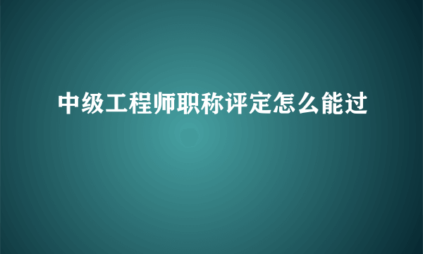 中级工程师职称评定怎么能过