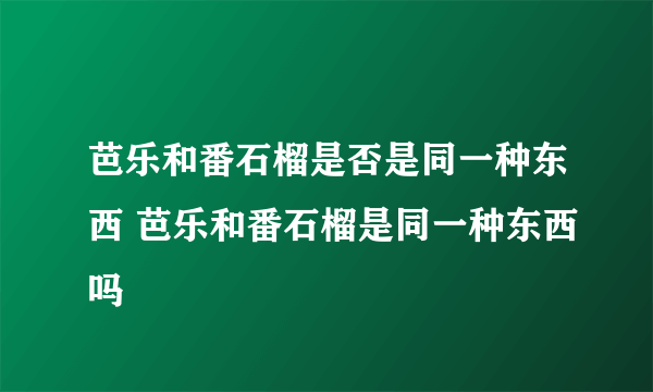 芭乐和番石榴是否是同一种东西 芭乐和番石榴是同一种东西吗