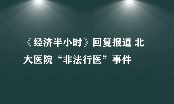 《经济半小时》回复报道 北大医院“非法行医”事件