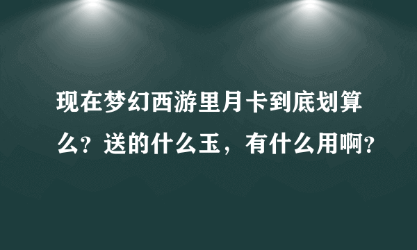 现在梦幻西游里月卡到底划算么？送的什么玉，有什么用啊？