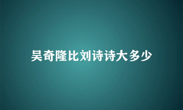 吴奇隆比刘诗诗大多少