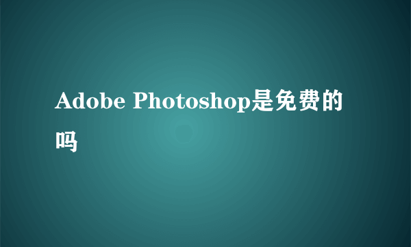 Adobe Photoshop是免费的吗