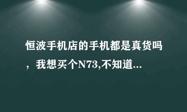 恒波手机店的手机都是真货吗，我想买个N73,不知道价格是多少