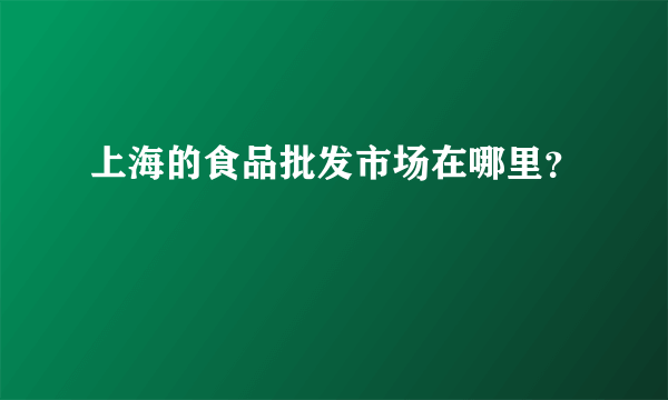 上海的食品批发市场在哪里？