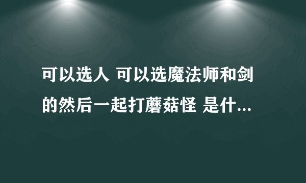 可以选人 可以选魔法师和剑的然后一起打蘑菇怪 是什么游戏?