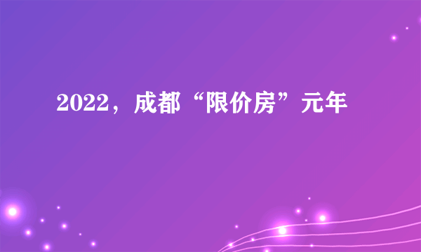 2022，成都“限价房”元年