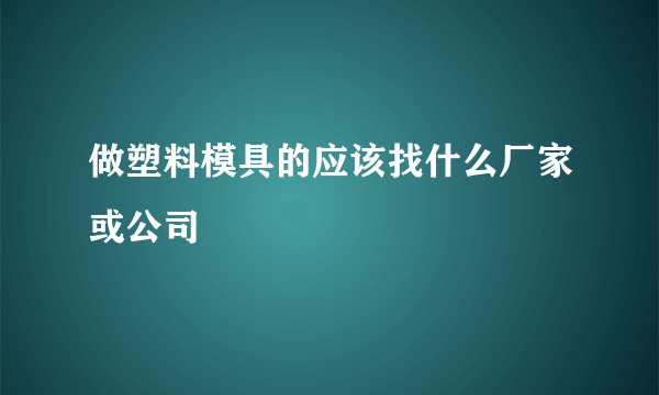 做塑料模具的应该找什么厂家或公司