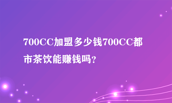 700CC加盟多少钱700CC都市茶饮能赚钱吗？