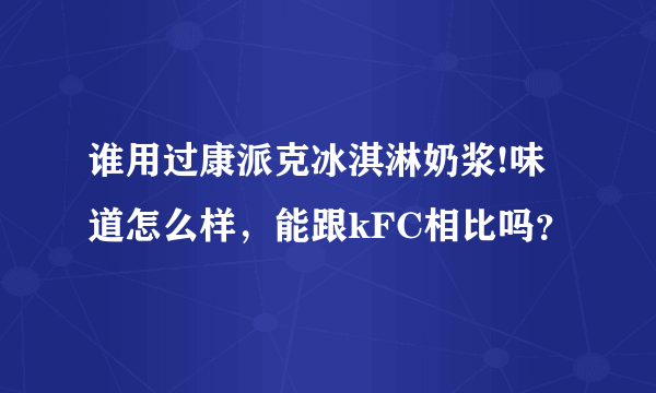 谁用过康派克冰淇淋奶浆!味道怎么样，能跟kFC相比吗？