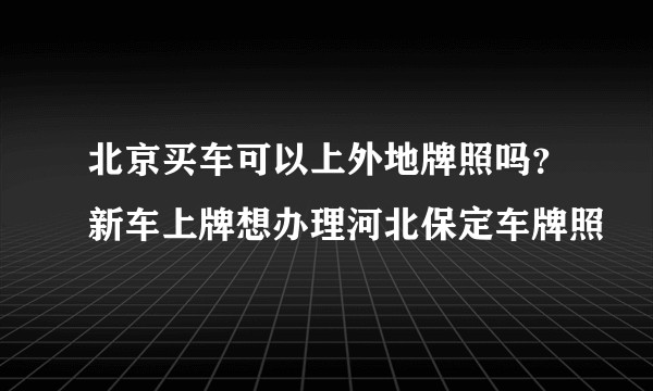 北京买车可以上外地牌照吗？新车上牌想办理河北保定车牌照