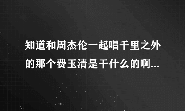 知道和周杰伦一起唱千里之外的那个费玉清是干什么的啊?还有怎么周会和他合作的?