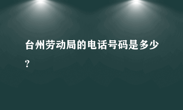 台州劳动局的电话号码是多少？