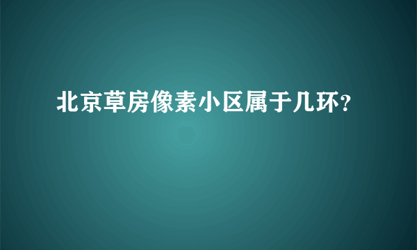 北京草房像素小区属于几环？